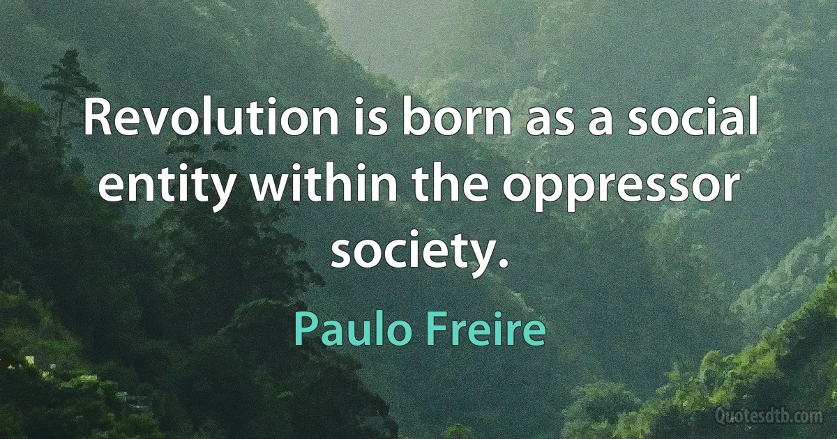 Revolution is born as a social entity within the oppressor society. (Paulo Freire)