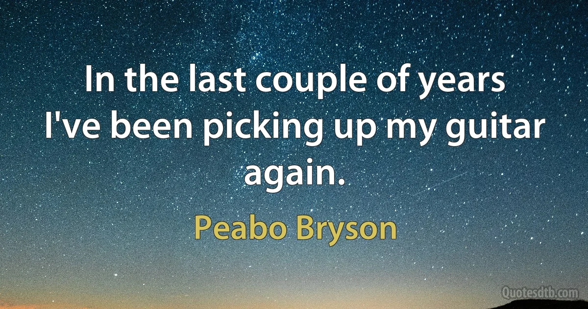 In the last couple of years I've been picking up my guitar again. (Peabo Bryson)