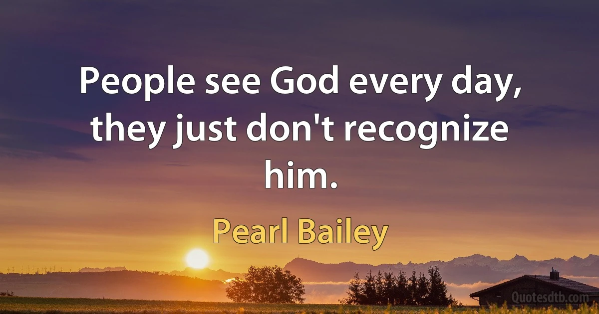 People see God every day, they just don't recognize him. (Pearl Bailey)