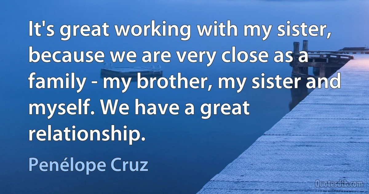 It's great working with my sister, because we are very close as a family - my brother, my sister and myself. We have a great relationship. (Penélope Cruz)