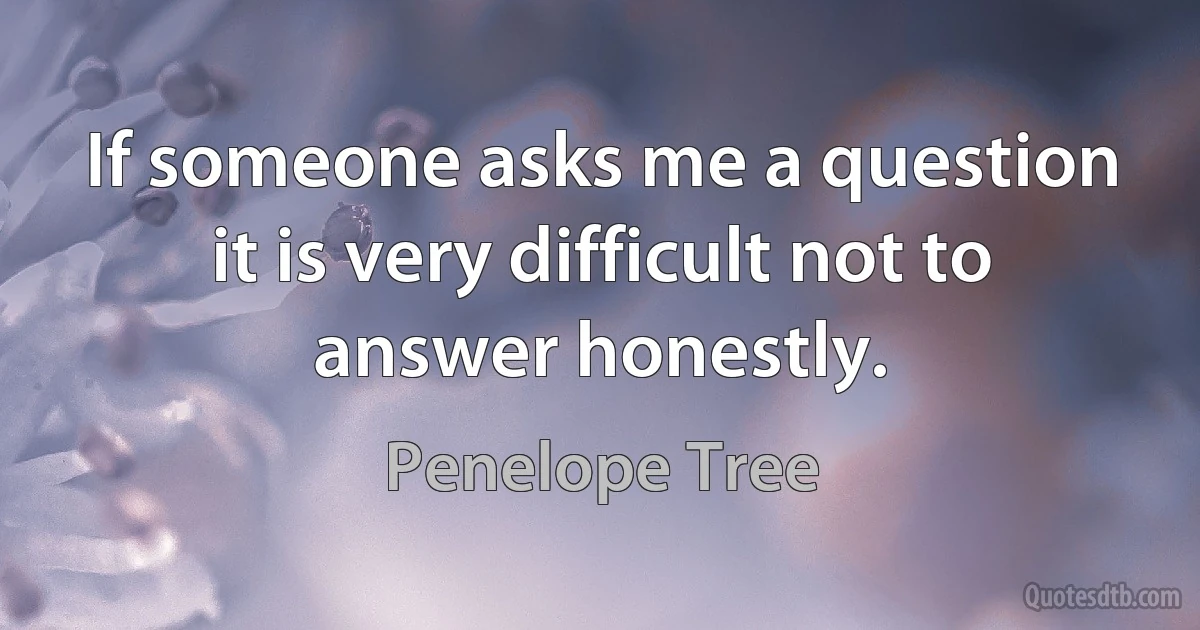 If someone asks me a question it is very difficult not to answer honestly. (Penelope Tree)