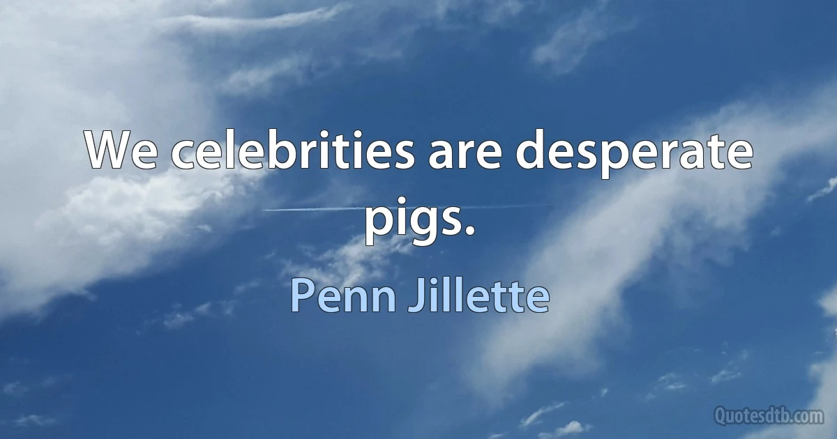 We celebrities are desperate pigs. (Penn Jillette)