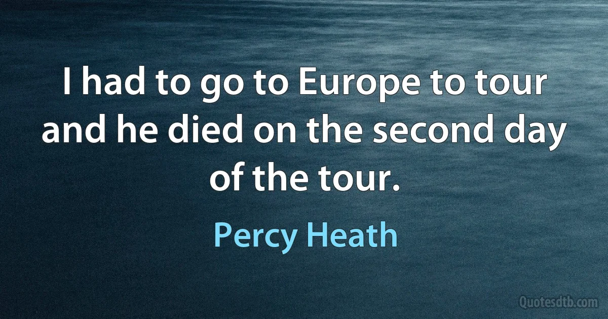 I had to go to Europe to tour and he died on the second day of the tour. (Percy Heath)