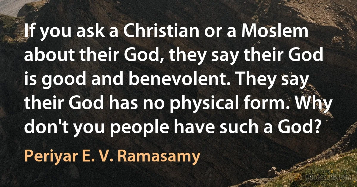 If you ask a Christian or a Moslem about their God, they say their God is good and benevolent. They say their God has no physical form. Why don't you people have such a God? (Periyar E. V. Ramasamy)