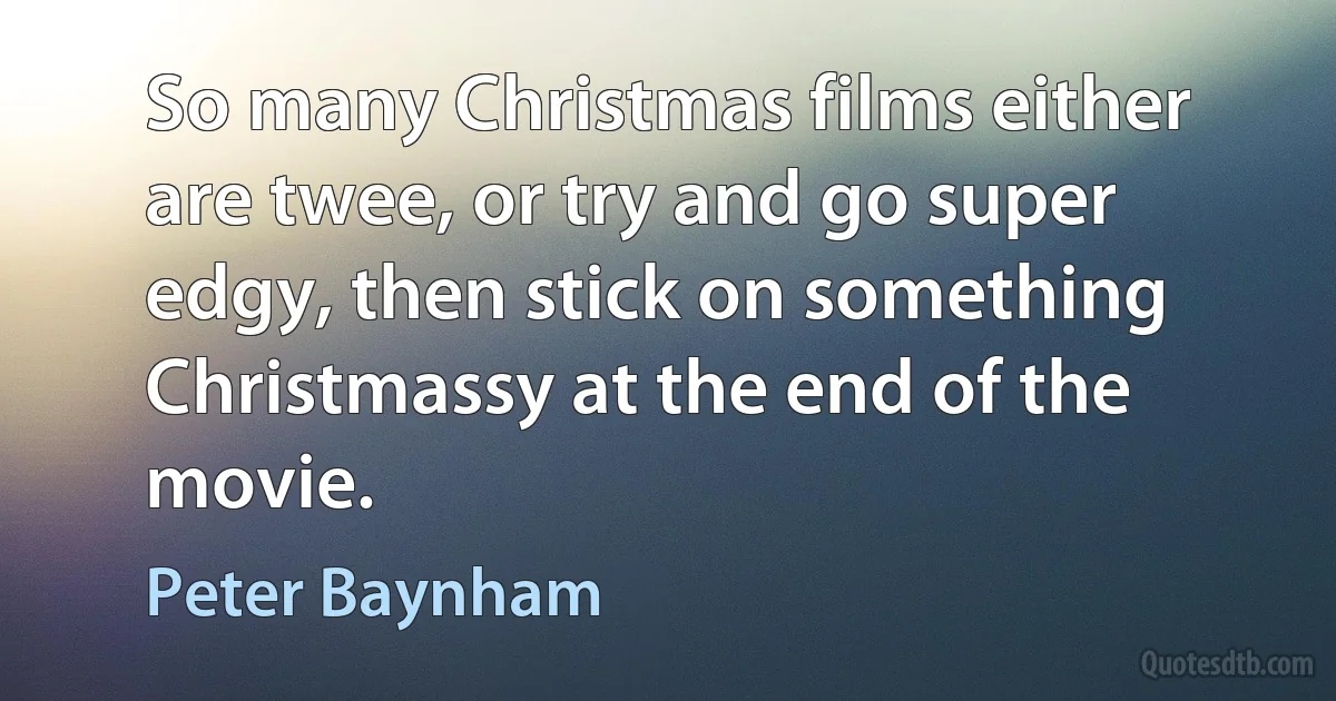 So many Christmas films either are twee, or try and go super edgy, then stick on something Christmassy at the end of the movie. (Peter Baynham)