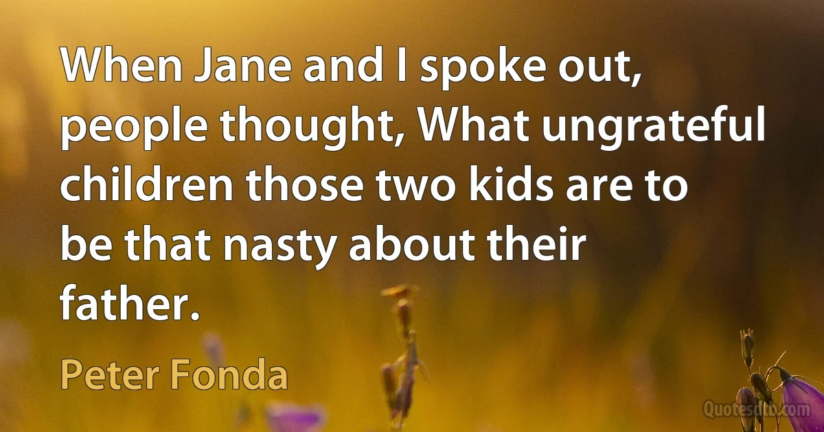 When Jane and I spoke out, people thought, What ungrateful children those two kids are to be that nasty about their father. (Peter Fonda)