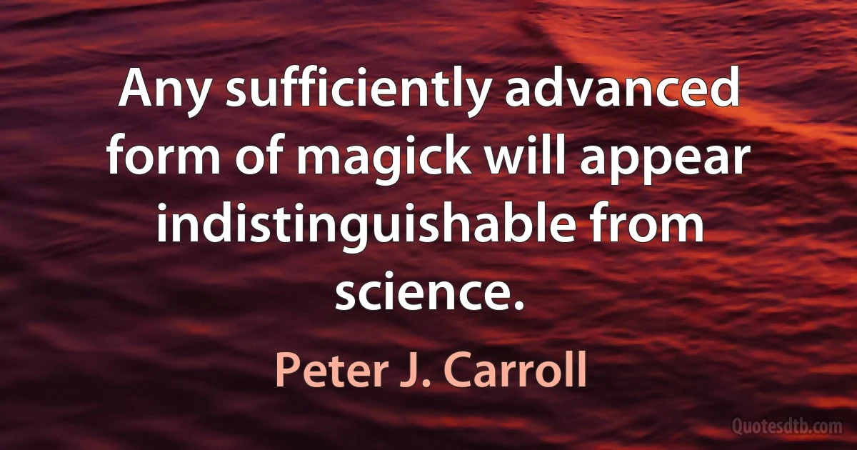 Any sufficiently advanced form of magick will appear indistinguishable from science. (Peter J. Carroll)