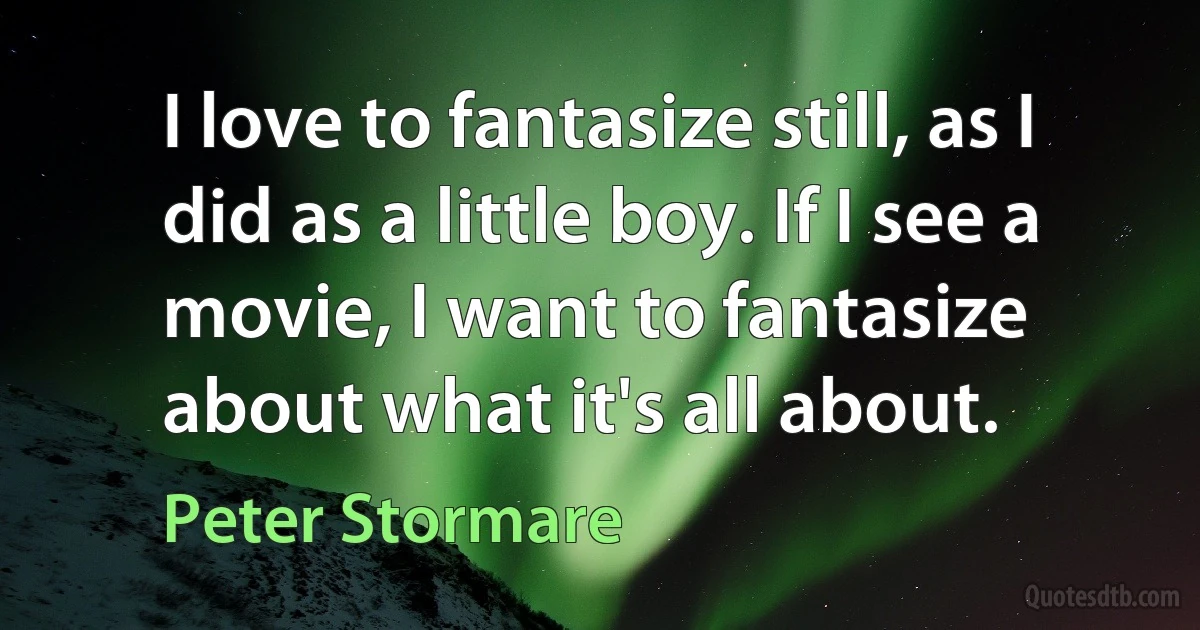 I love to fantasize still, as I did as a little boy. If I see a movie, I want to fantasize about what it's all about. (Peter Stormare)