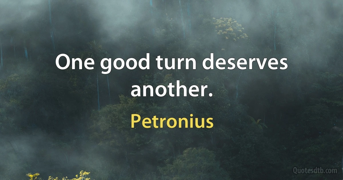 One good turn deserves another. (Petronius)