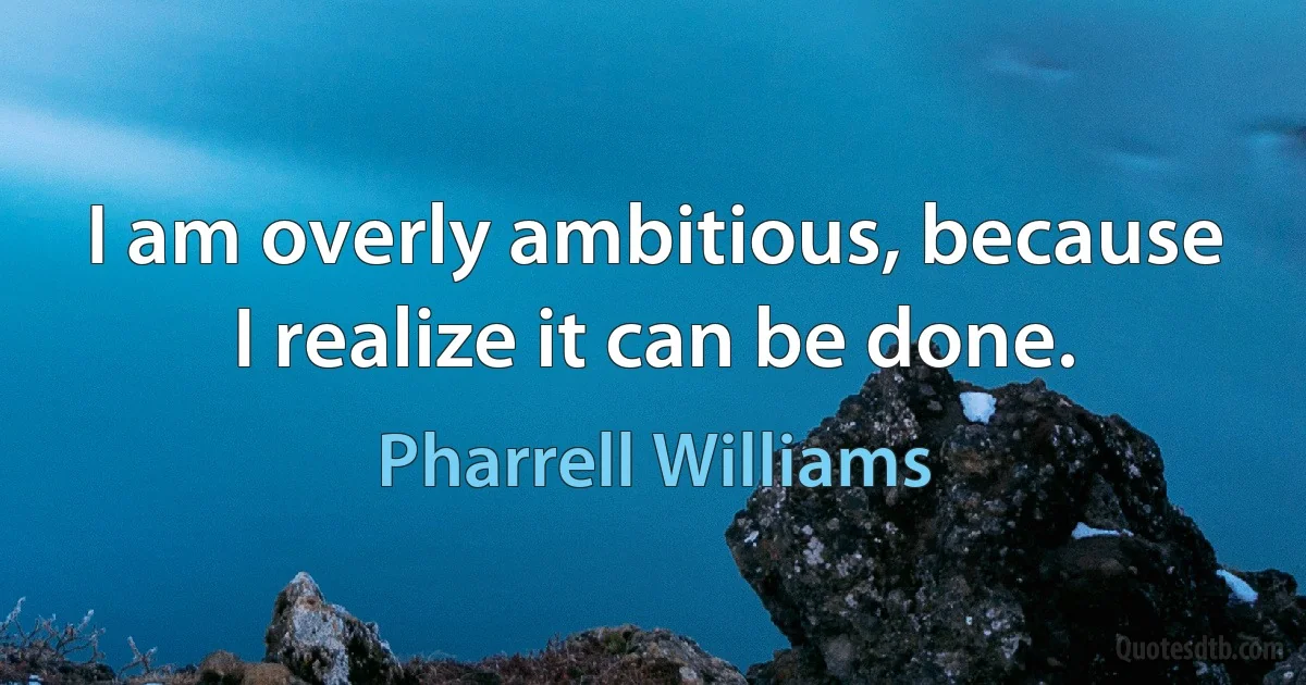 I am overly ambitious, because I realize it can be done. (Pharrell Williams)