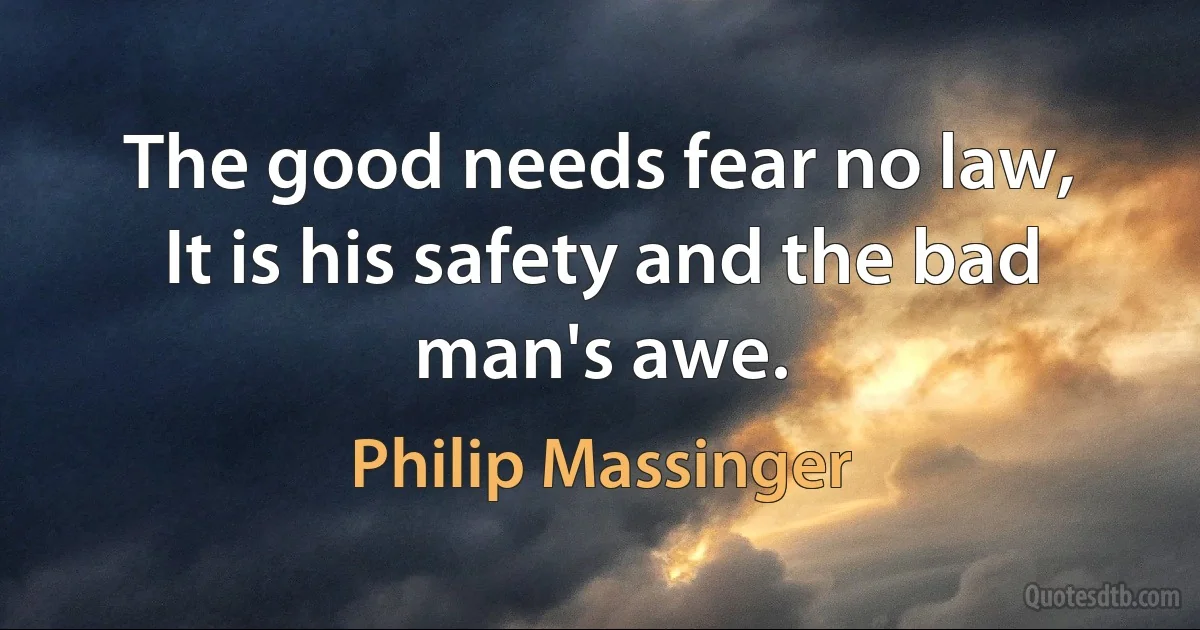 The good needs fear no law,
It is his safety and the bad man's awe. (Philip Massinger)