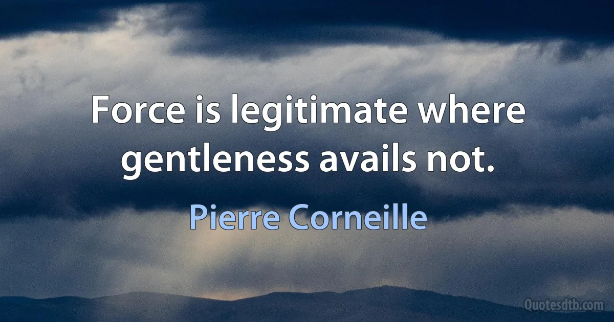 Force is legitimate where gentleness avails not. (Pierre Corneille)