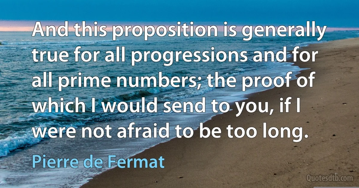 And this proposition is generally true for all progressions and for all prime numbers; the proof of which I would send to you, if I were not afraid to be too long. (Pierre de Fermat)