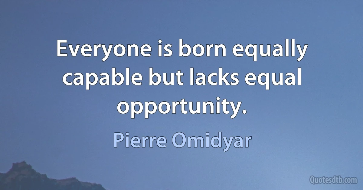 Everyone is born equally capable but lacks equal opportunity. (Pierre Omidyar)