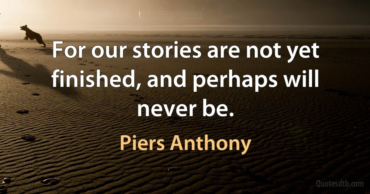 For our stories are not yet finished, and perhaps will never be. (Piers Anthony)