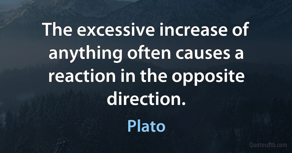 The excessive increase of anything often causes a reaction in the opposite direction. (Plato)