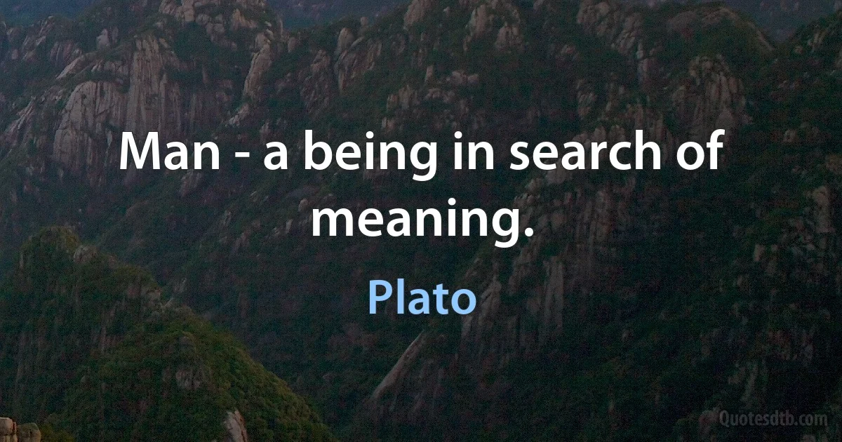 Man - a being in search of meaning. (Plato)