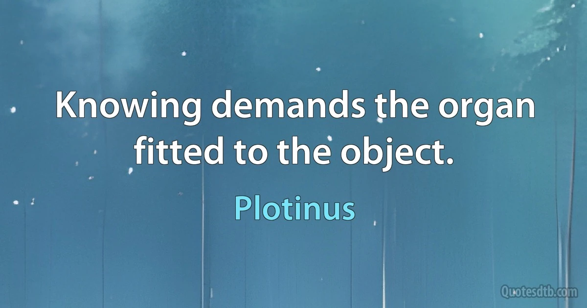 Knowing demands the organ fitted to the object. (Plotinus)