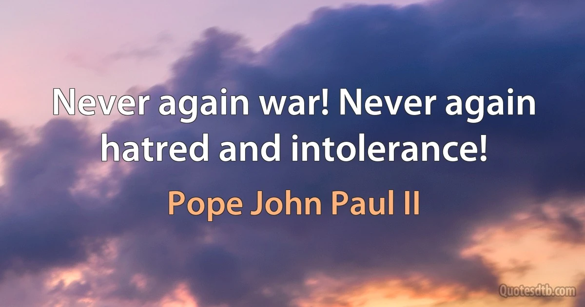 Never again war! Never again hatred and intolerance! (Pope John Paul II)