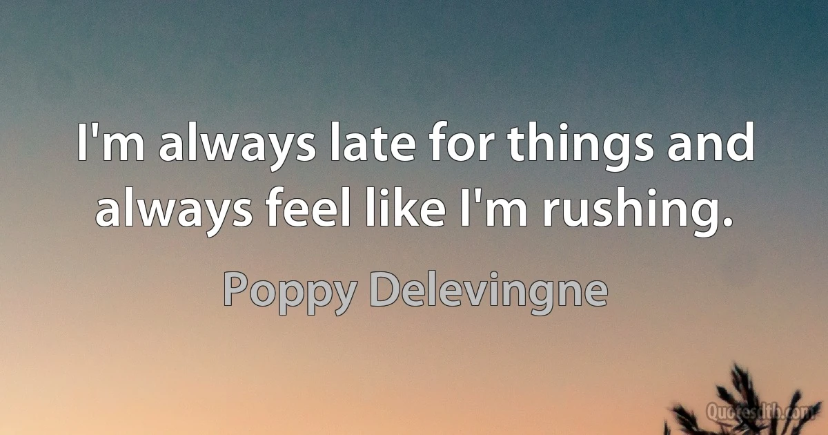 I'm always late for things and always feel like I'm rushing. (Poppy Delevingne)