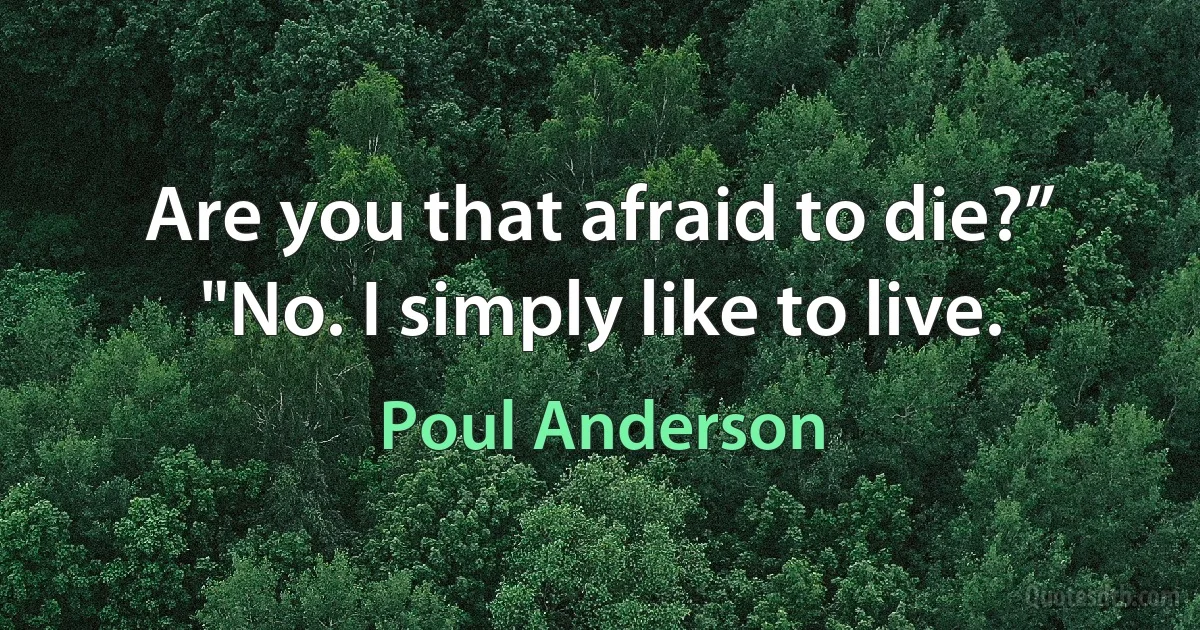 Are you that afraid to die?”
"No. I simply like to live. (Poul Anderson)