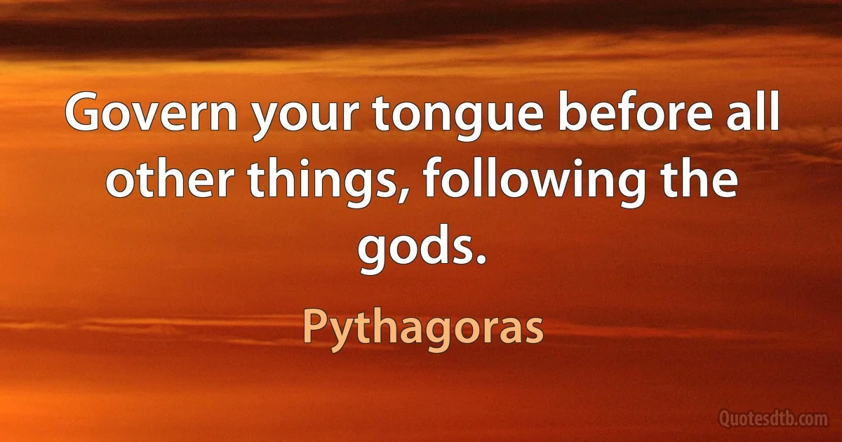 Govern your tongue before all other things, following the gods. (Pythagoras)