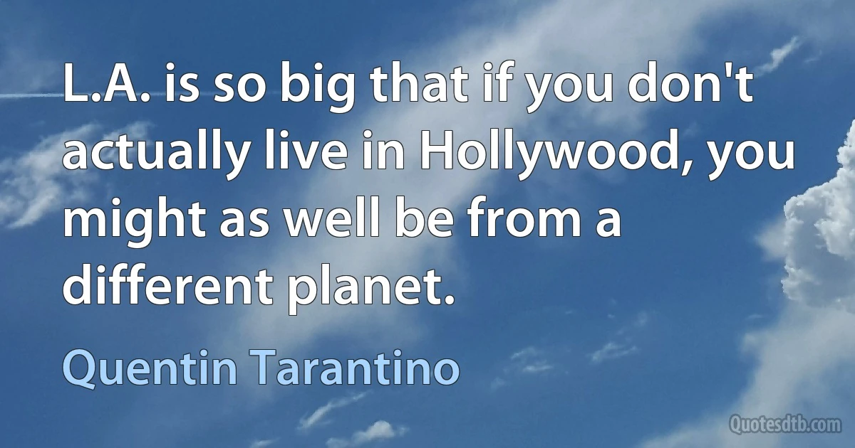 L.A. is so big that if you don't actually live in Hollywood, you might as well be from a different planet. (Quentin Tarantino)