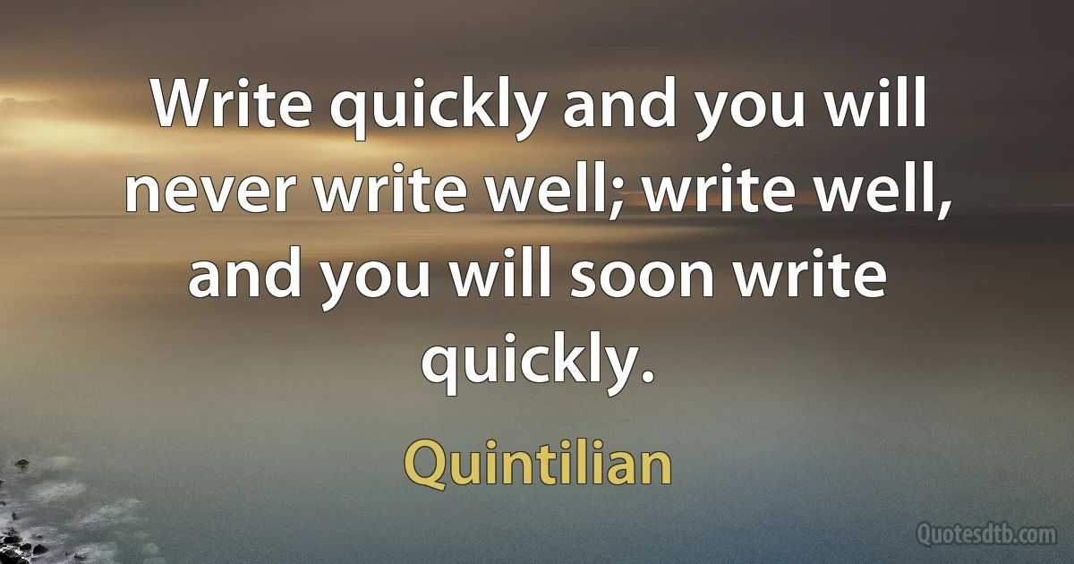 Write quickly and you will never write well; write well, and you will soon write quickly. (Quintilian)