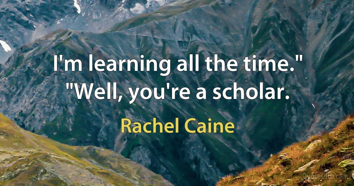 I'm learning all the time."
"Well, you're a scholar. (Rachel Caine)