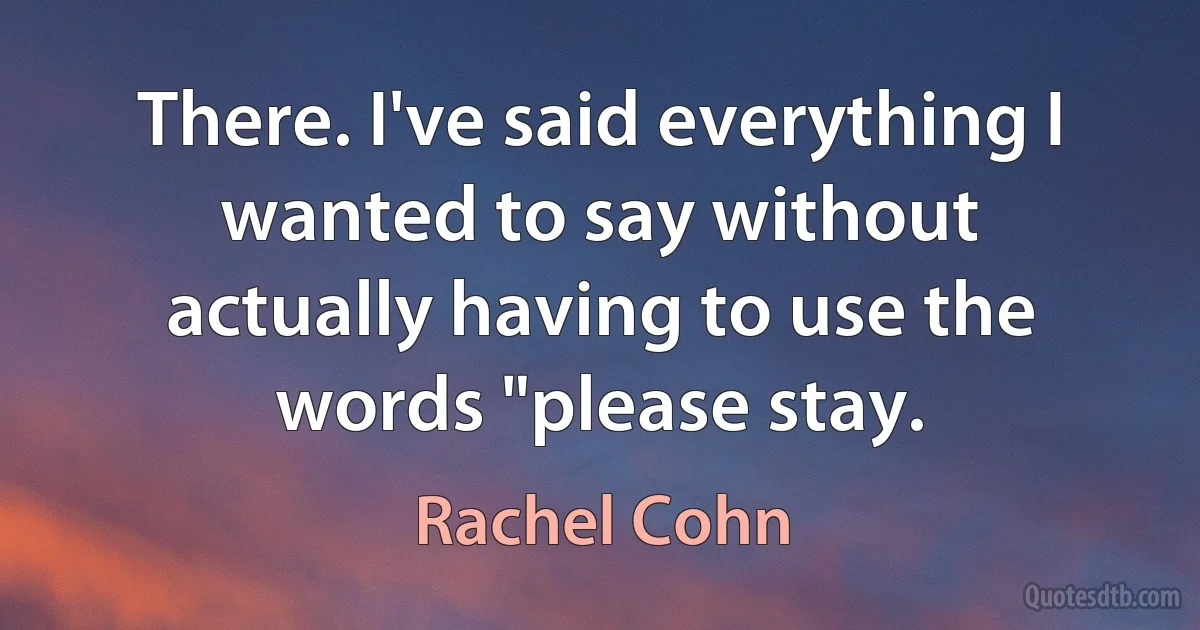 There. I've said everything I wanted to say without actually having to use the words "please stay. (Rachel Cohn)