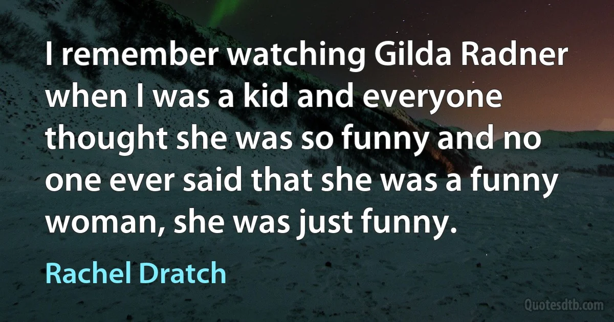 I remember watching Gilda Radner when I was a kid and everyone thought she was so funny and no one ever said that she was a funny woman, she was just funny. (Rachel Dratch)