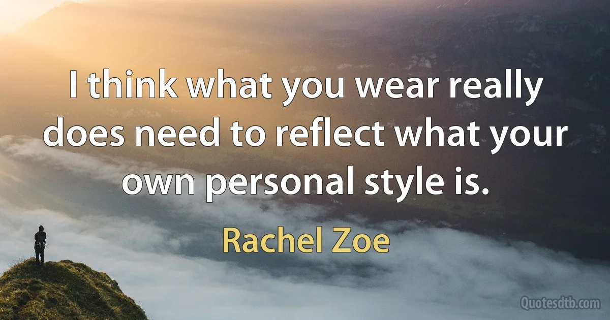 I think what you wear really does need to reflect what your own personal style is. (Rachel Zoe)