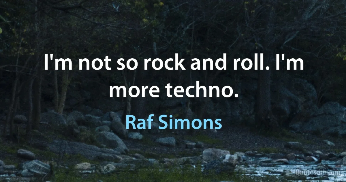 I'm not so rock and roll. I'm more techno. (Raf Simons)