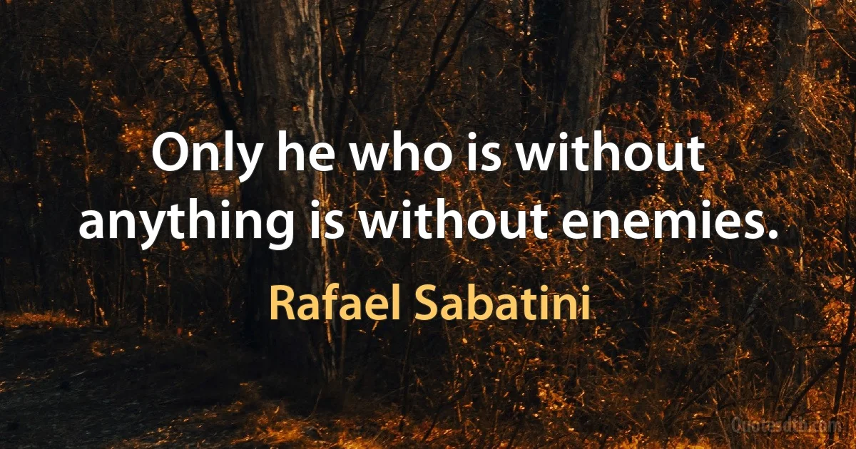 Only he who is without anything is without enemies. (Rafael Sabatini)