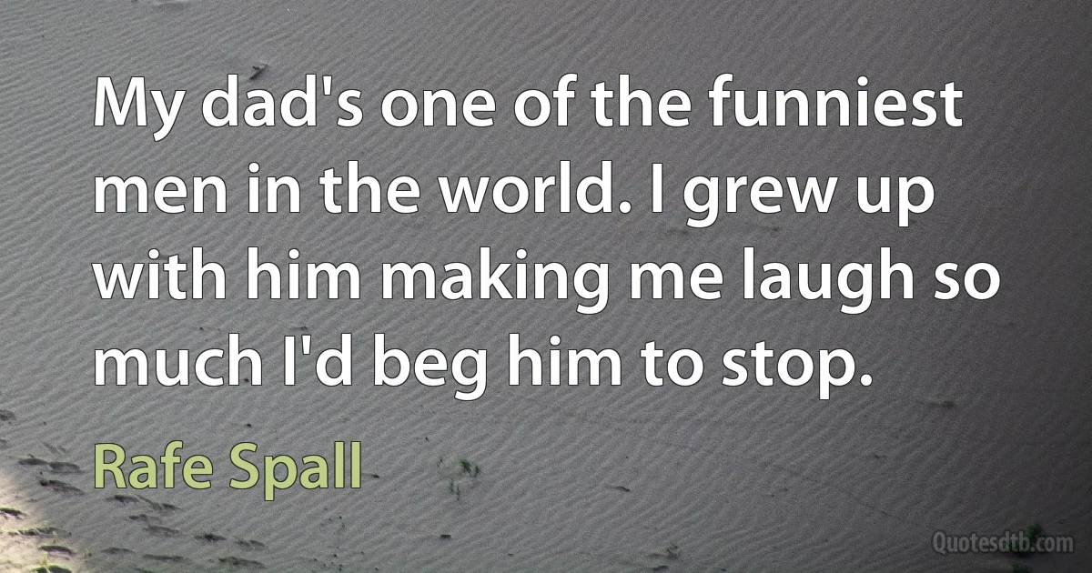 My dad's one of the funniest men in the world. I grew up with him making me laugh so much I'd beg him to stop. (Rafe Spall)