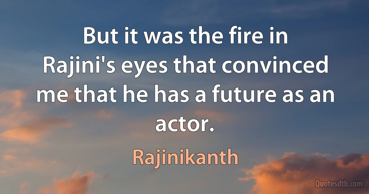 But it was the fire in Rajini's eyes that convinced me that he has a future as an actor. (Rajinikanth)