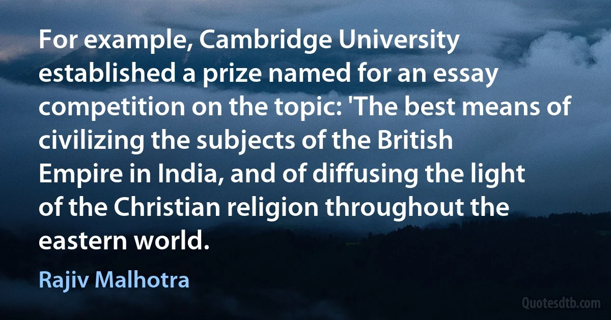 For example, Cambridge University established a prize named for an essay competition on the topic: 'The best means of civilizing the subjects of the British Empire in India, and of diffusing the light of the Christian religion throughout the eastern world. (Rajiv Malhotra)