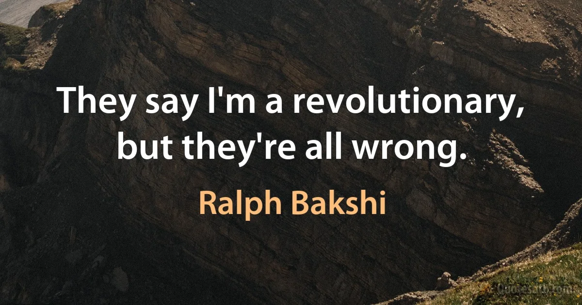 They say I'm a revolutionary, but they're all wrong. (Ralph Bakshi)