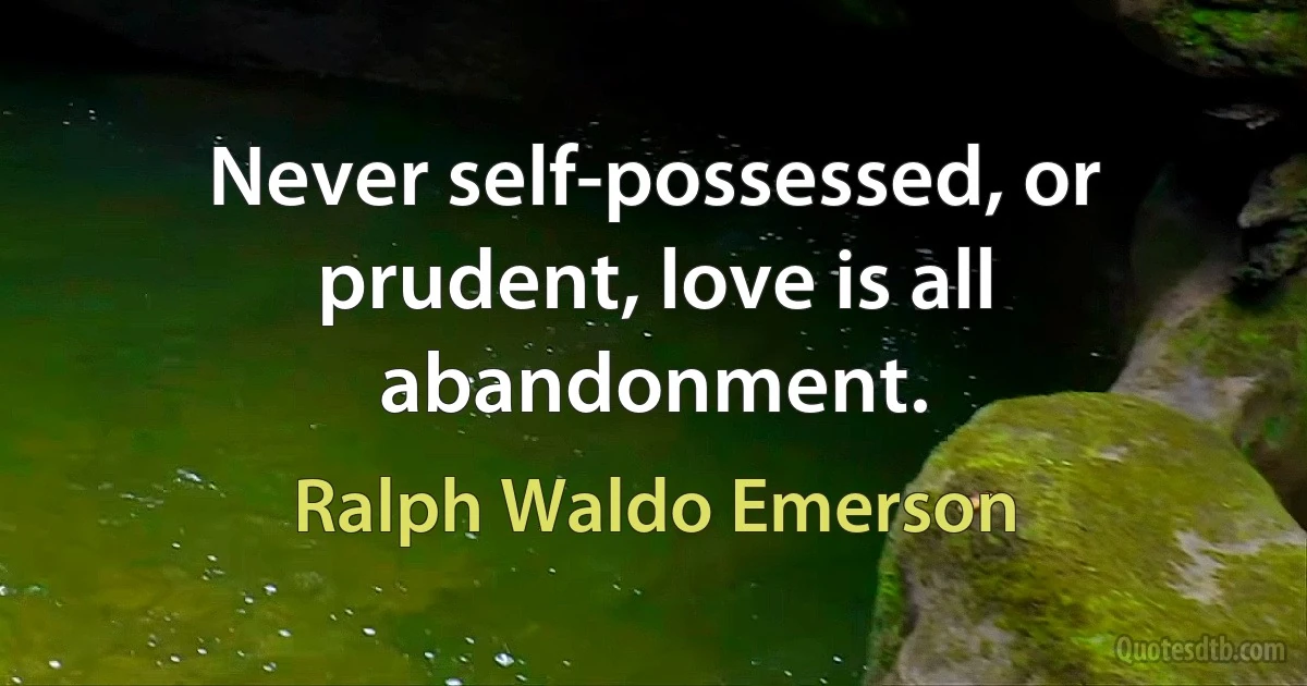 Never self-possessed, or prudent, love is all abandonment. (Ralph Waldo Emerson)