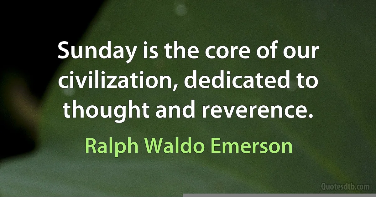 Sunday is the core of our civilization, dedicated to thought and reverence. (Ralph Waldo Emerson)