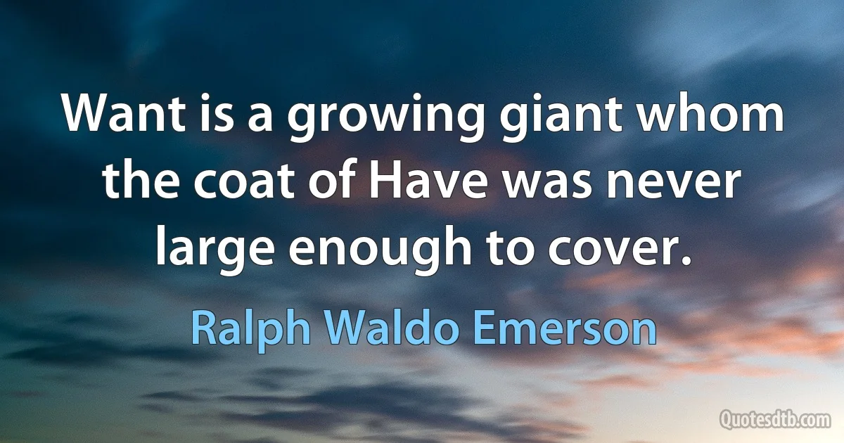 Want is a growing giant whom the coat of Have was never large enough to cover. (Ralph Waldo Emerson)