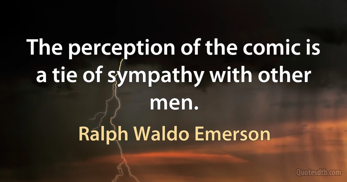 The perception of the comic is a tie of sympathy with other men. (Ralph Waldo Emerson)