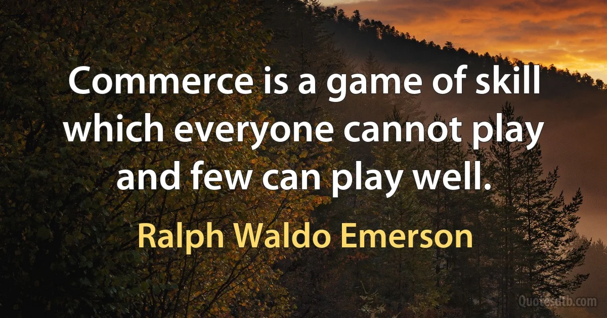 Commerce is a game of skill which everyone cannot play and few can play well. (Ralph Waldo Emerson)