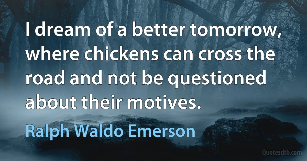 I dream of a better tomorrow, where chickens can cross the road and not be questioned about their motives. (Ralph Waldo Emerson)