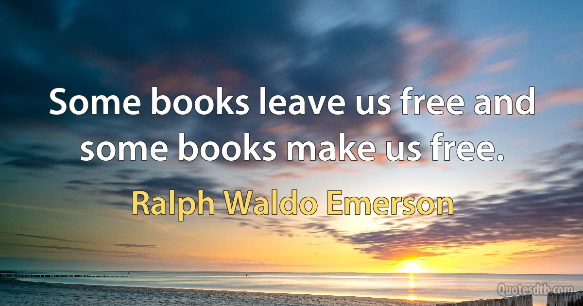 Some books leave us free and some books make us free. (Ralph Waldo Emerson)