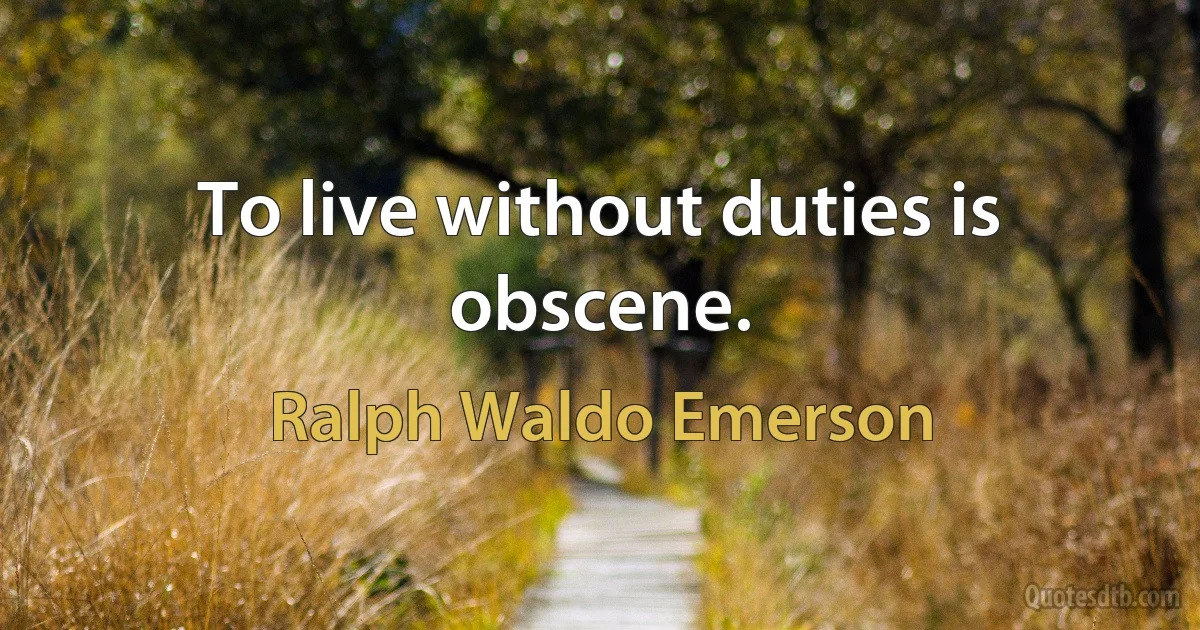 To live without duties is obscene. (Ralph Waldo Emerson)