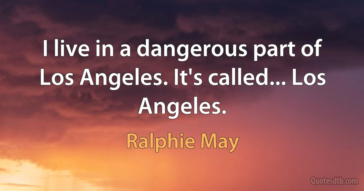 I live in a dangerous part of Los Angeles. It's called... Los Angeles. (Ralphie May)