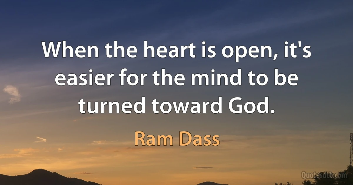 When the heart is open, it's easier for the mind to be turned toward God. (Ram Dass)