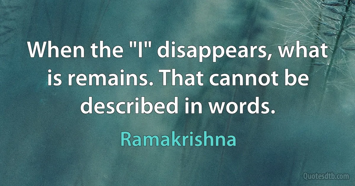 When the "I" disappears, what is remains. That cannot be described in words. (Ramakrishna)