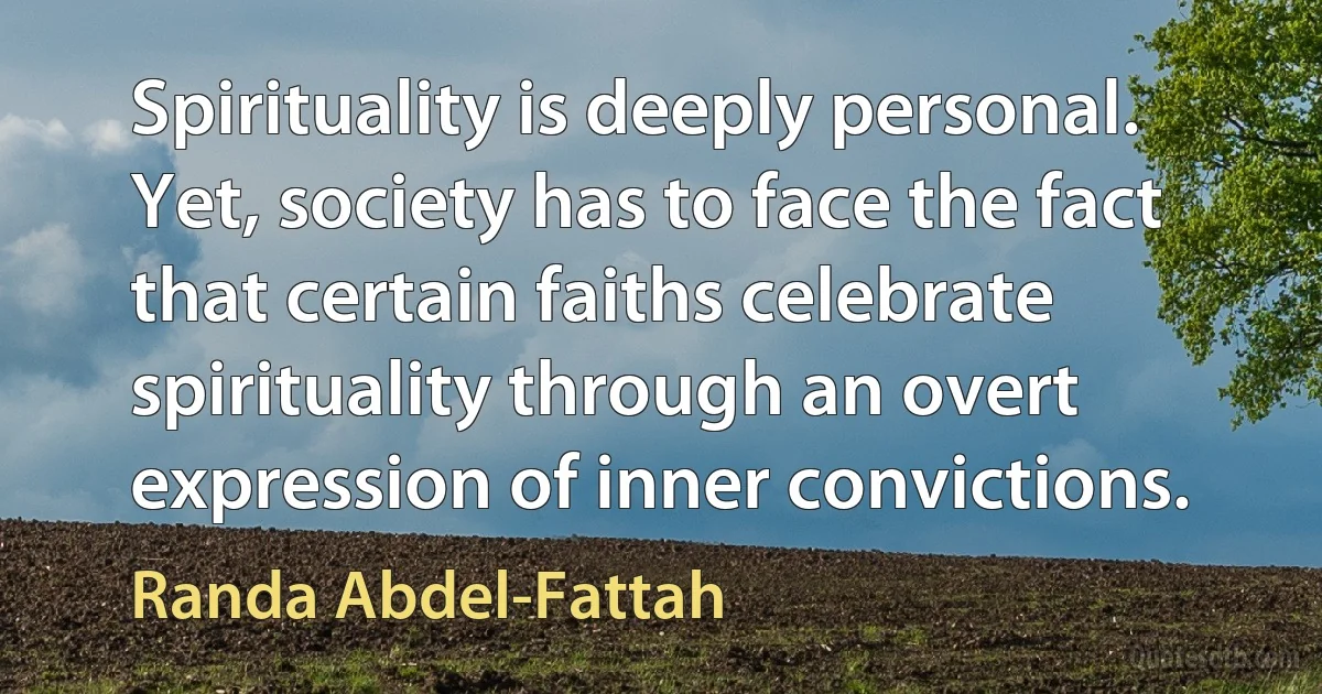 Spirituality is deeply personal. Yet, society has to face the fact that certain faiths celebrate spirituality through an overt expression of inner convictions. (Randa Abdel-Fattah)